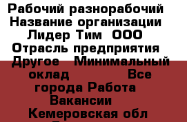 Рабочий-разнорабочий › Название организации ­ Лидер Тим, ООО › Отрасль предприятия ­ Другое › Минимальный оклад ­ 14 000 - Все города Работа » Вакансии   . Кемеровская обл.,Гурьевск г.